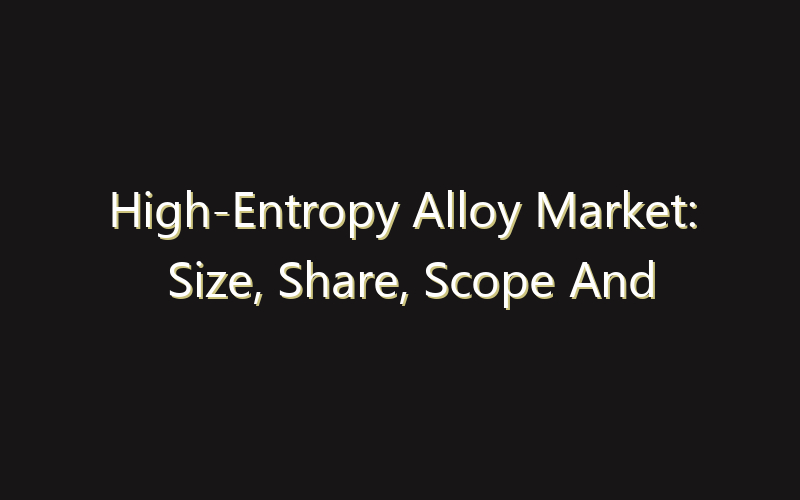 High-Entropy Alloy Market: Size, Share, Scope And Forecast 2035