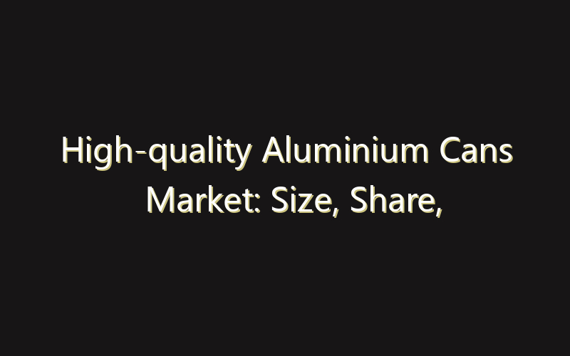 High-quality Aluminium Cans Market: Size, Share, Scope And Forecast 2035