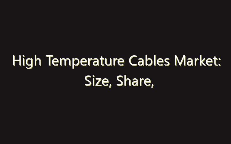 High Temperature Cables Market: Size, Share, Scope And Forecast 2035