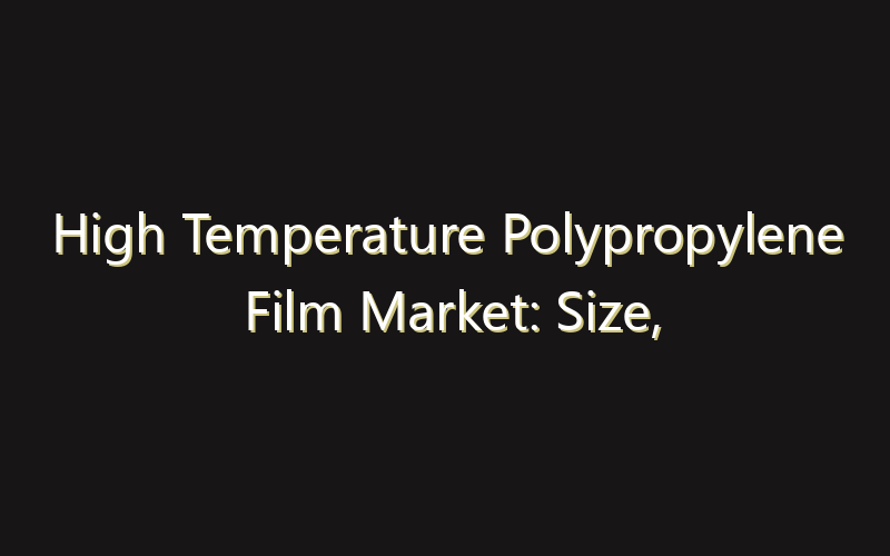 High Temperature Polypropylene Film Market: Size, Share, Scope And Forecast 2035