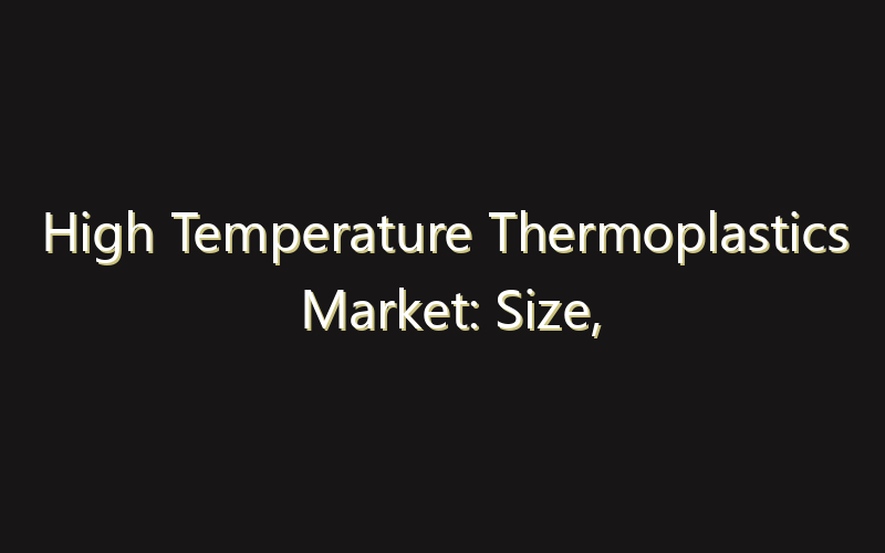 High Temperature Thermoplastics Market: Size, Share, Scope And Forecast 2035