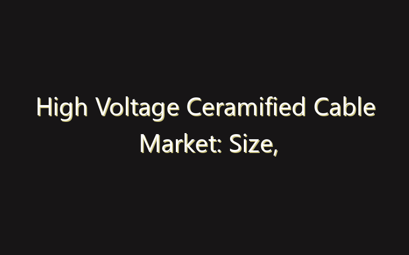 High Voltage Ceramified Cable Market: Size, Share, Scope And Forecast 2035