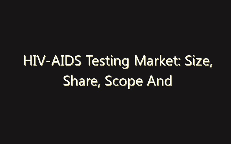 HIV-AIDS Testing Market: Size, Share, Scope And Forecast 2035