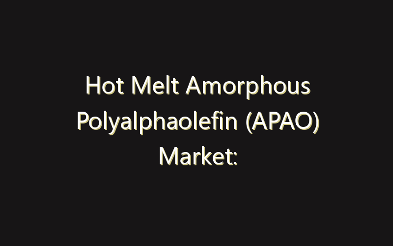 Hot Melt Amorphous Polyalphaolefin (APAO) Market: Size, Share, Scope And Forecast 2035