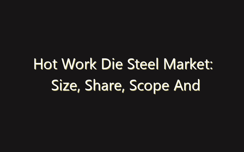 Hot Work Die Steel Market: Size, Share, Scope And Forecast 2035