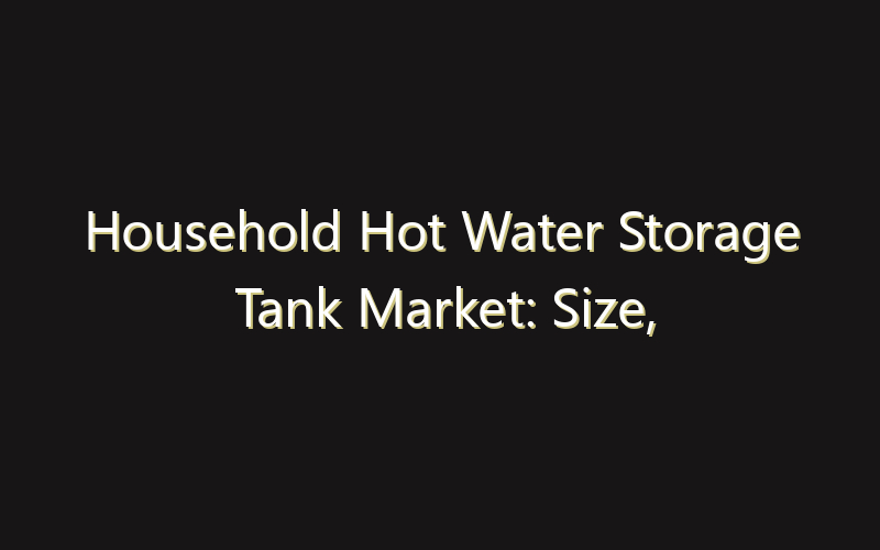Household Hot Water Storage Tank Market: Size, Share, Scope And Forecast 2035