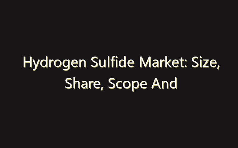 Hydrogen Sulfide Market: Size, Share, Scope And Forecast 2035