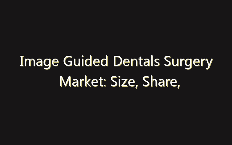 Image Guided Dentals Surgery Market: Size, Share, Scope And Forecast 2035