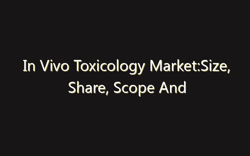 In Vivo Toxicology Market:Size, Share, Scope And Forecast 2035
