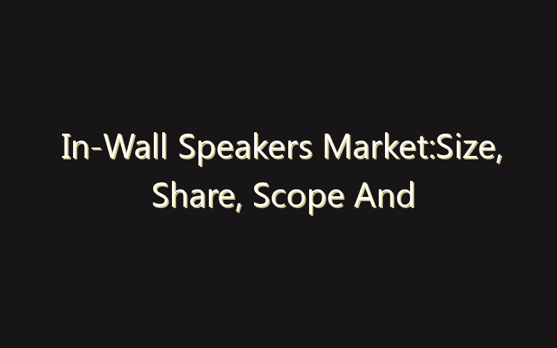 In-Wall Speakers Market:Size, Share, Scope And Forecast 2035