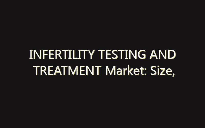 INFERTILITY TESTING AND TREATMENT Market: Size, Share, Scope And Forecast 2035