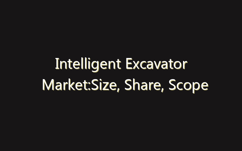 Intelligent Excavator Market:Size, Share, Scope And Forecast 2035