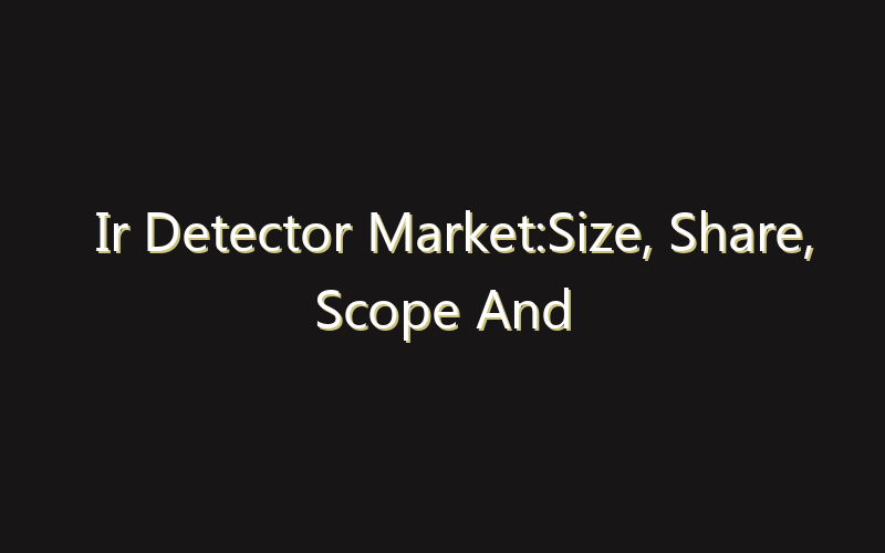 Ir Detector Market:Size, Share, Scope And Forecast 2035