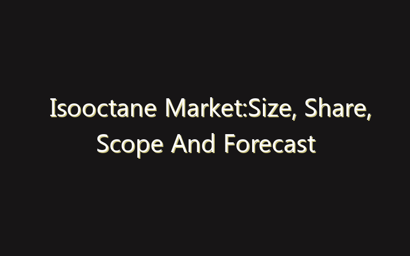 Isooctane Market:Size, Share, Scope And Forecast 2035