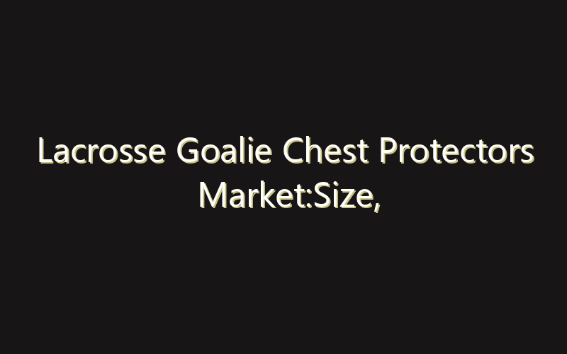 Lacrosse Goalie Chest Protectors Market:Size, Share, Scope And Forecast 2035