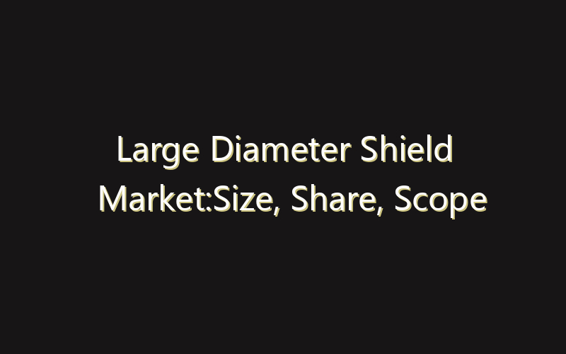 Large Diameter Shield Market:Size, Share, Scope And Forecast 2035