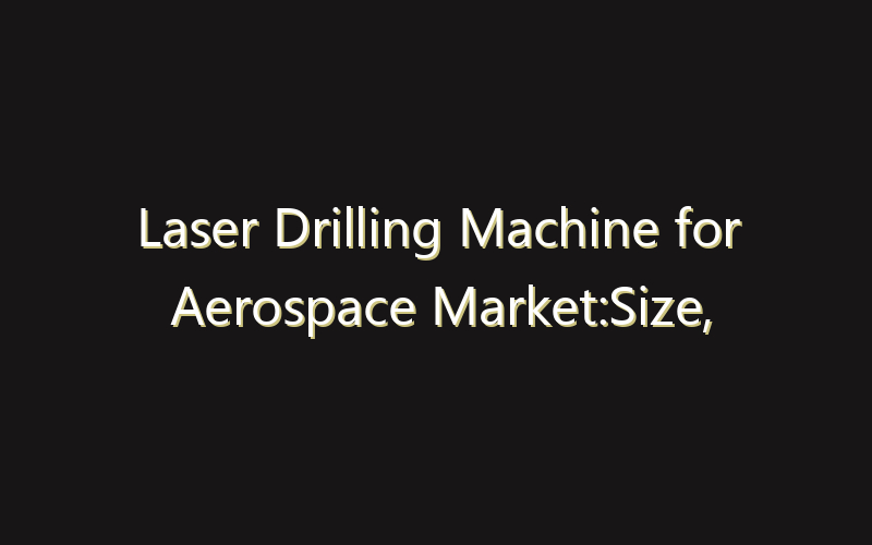 Laser Drilling Machine for Aerospace Market:Size, Share, Scope And Forecast 2035