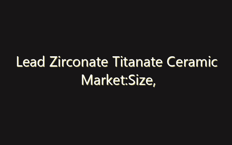 Lead Zirconate Titanate Ceramic Market:Size, Share, Scope And Forecast 2035