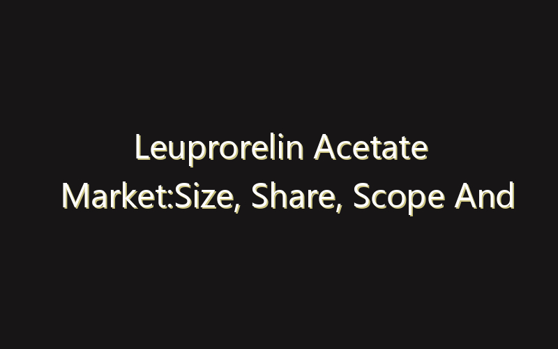 Leuprorelin Acetate Market:Size, Share, Scope And Forecast 2035