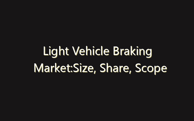 Light Vehicle Braking Market:Size, Share, Scope And Forecast 2035