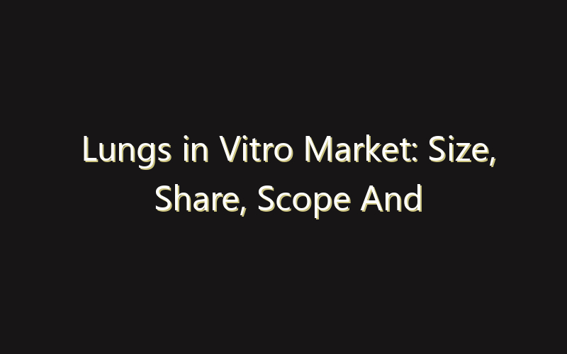 Lungs in Vitro Market: Size, Share, Scope And Forecast 2035