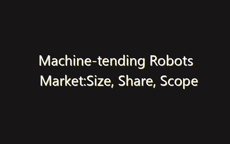 Machine-tending Robots Market:Size, Share, Scope And Forecast 2035