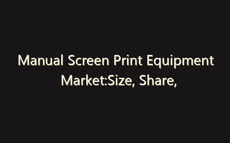 Manual Screen Print Equipment Market:Size, Share, Scope And Forecast 2035