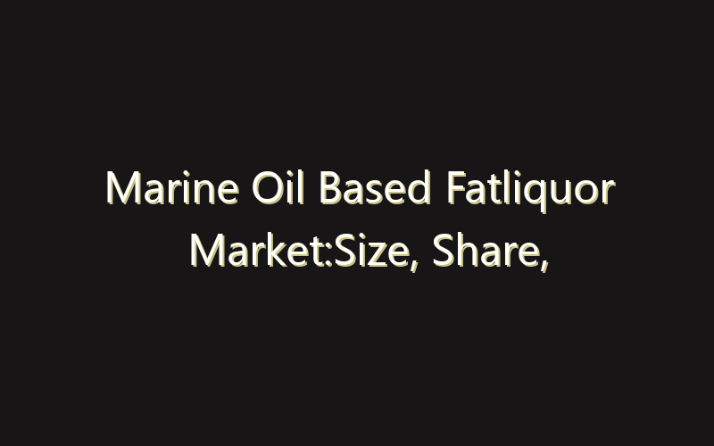 Marine Oil Based Fatliquor Market:Size, Share, Scope And Forecast 2035