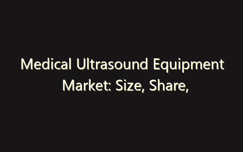 Medical Ultrasound Equipment Market: Size, Share, Scope And Forecast 2035