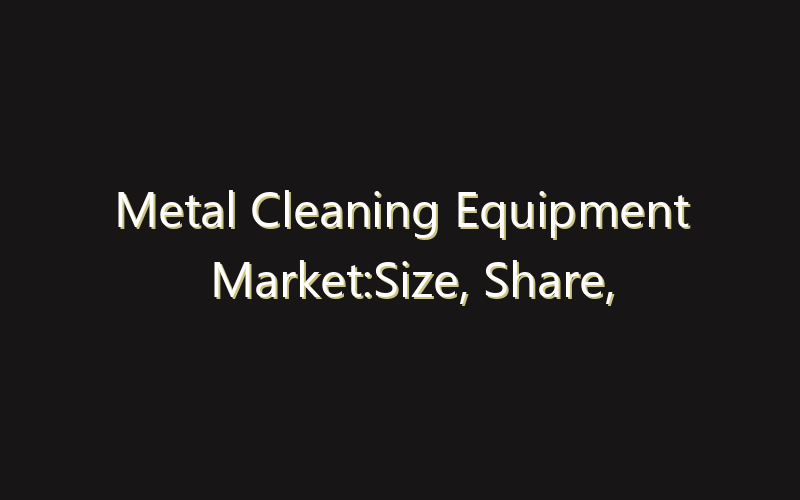 Metal Cleaning Equipment Market:Size, Share, Scope And Forecast 2035