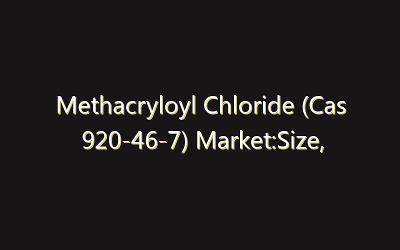 Methacryloyl Chloride (Cas 920-46-7) Market:Size, Share, Scope And Forecast 2035