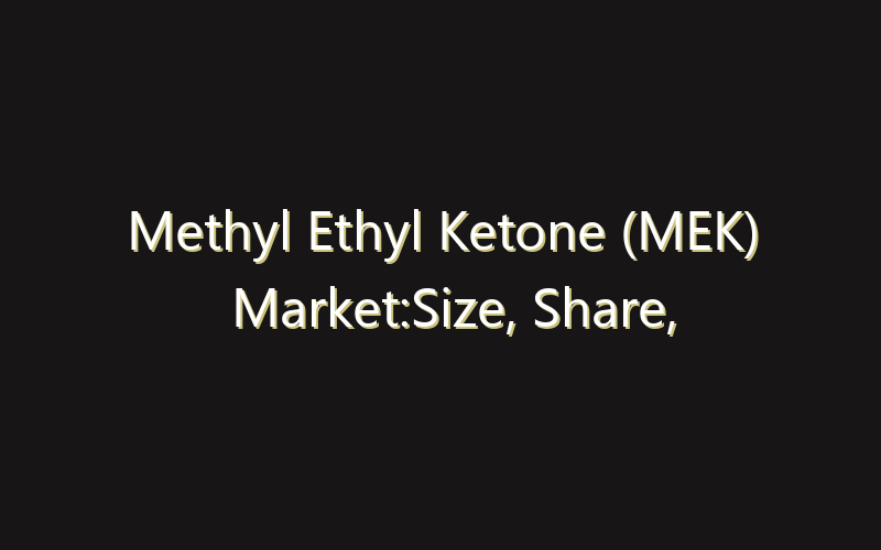 Methyl Ethyl Ketone (MEK) Market:Size, Share, Scope And Forecast 2035