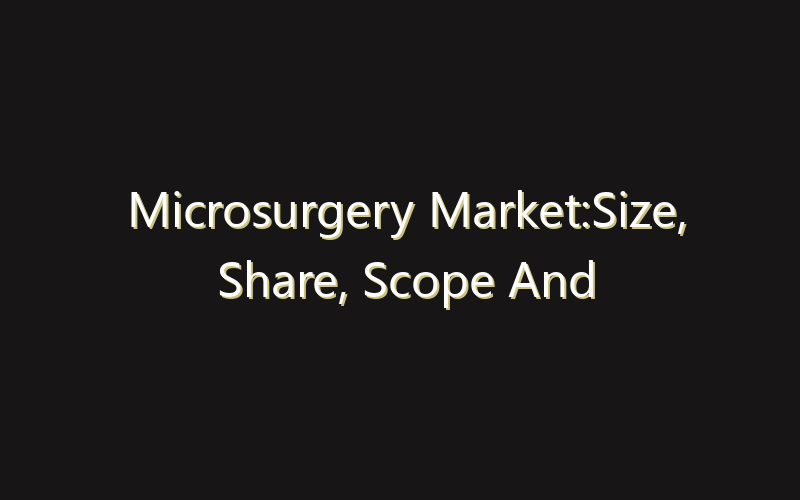 Microsurgery Market:Size, Share, Scope And Forecast 2035