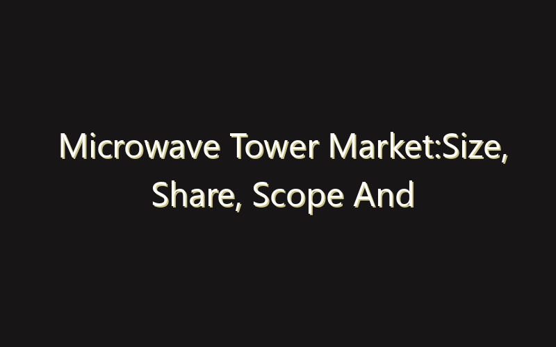 Microwave Tower Market:Size, Share, Scope And Forecast 2035
