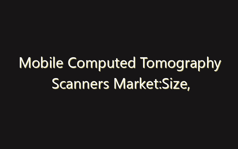 Mobile Computed Tomography Scanners Market:Size, Share, Scope And Forecast 2035