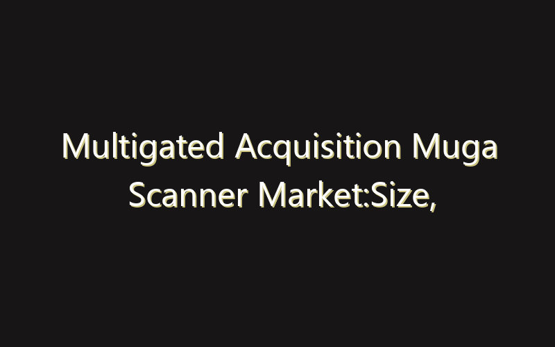 Multigated Acquisition Muga Scanner Market:Size, Share, Scope And Forecast 2035