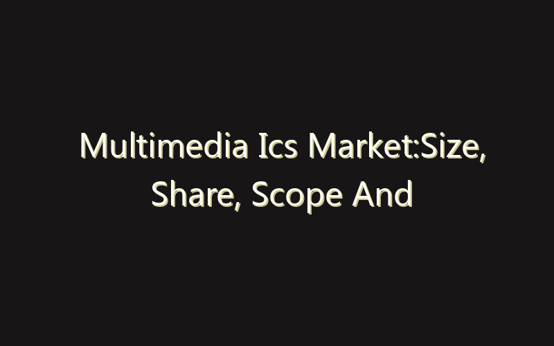 Multimedia Ics Market:Size, Share, Scope And Forecast 2035
