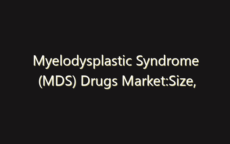 Myelodysplastic Syndrome (MDS) Drugs Market:Size, Share, Scope And Forecast 2035
