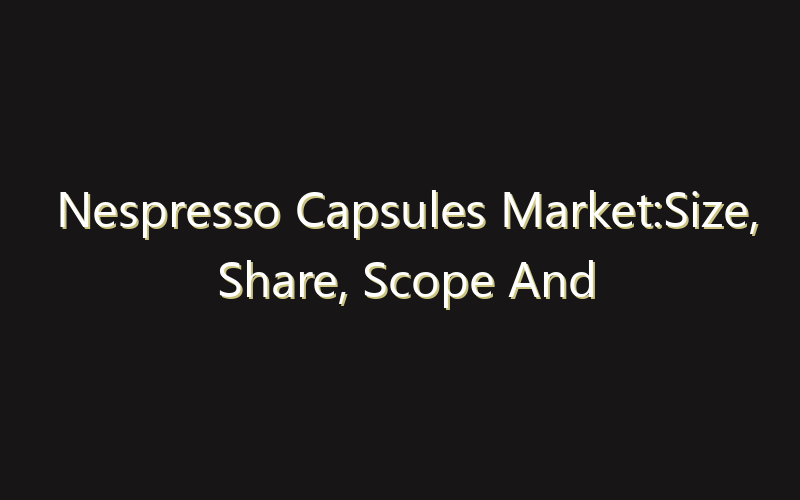 Nespresso Capsules Market:Size, Share, Scope And Forecast 2035