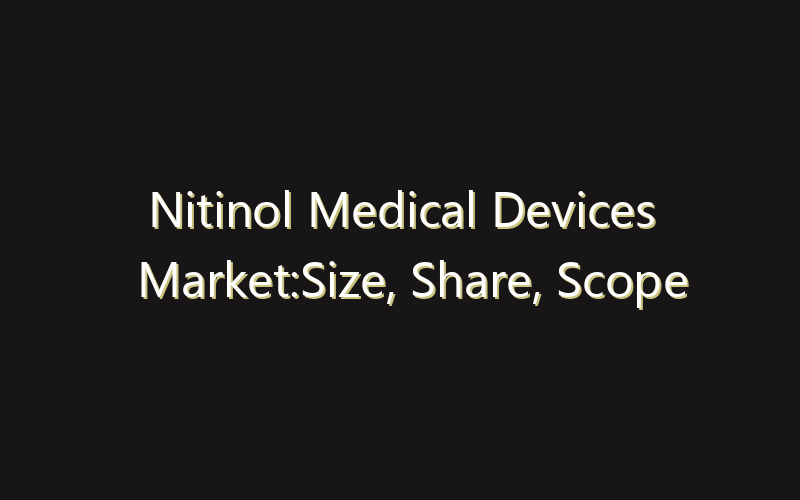 Nitinol Medical Devices Market:Size, Share, Scope And Forecast 2035