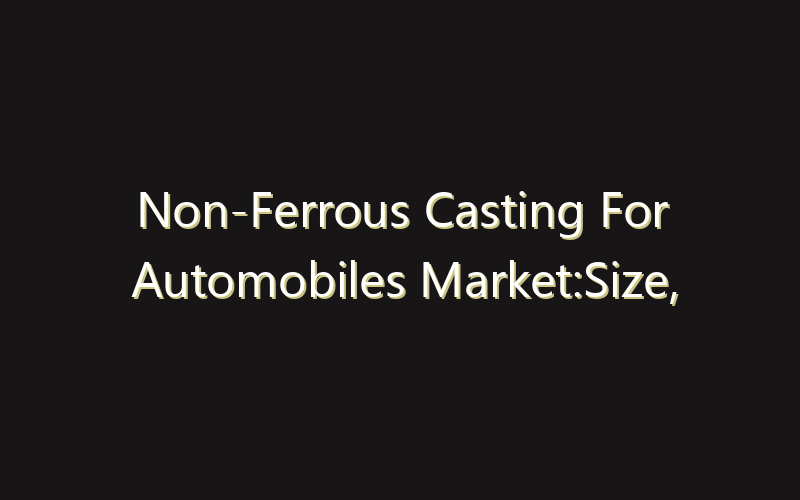 Non-Ferrous Casting For Automobiles Market:Size, Share, Scope And Forecast 2035