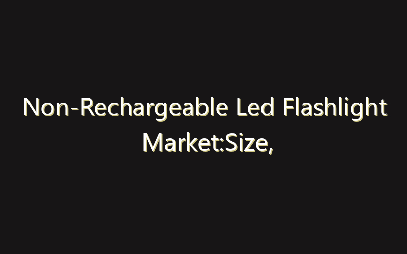 Non-Rechargeable Led Flashlight Market:Size, Share, Scope And Forecast 2035