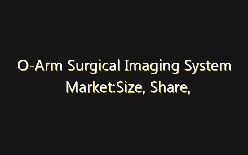 O-Arm Surgical Imaging System Market:Size, Share, Scope And Forecast 2035