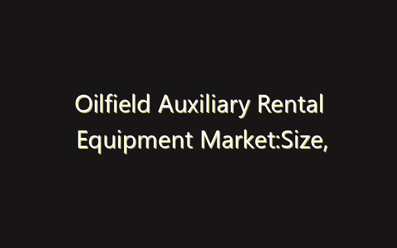 Oilfield Auxiliary Rental Equipment Market:Size, Share, Scope And Forecast 2035