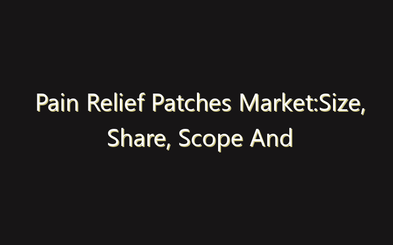 Pain Relief Patches Market:Size, Share, Scope And Forecast 2035