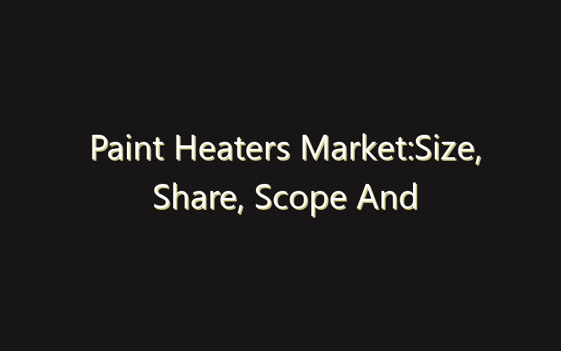 Paint Heaters Market:Size, Share, Scope And Forecast 2035