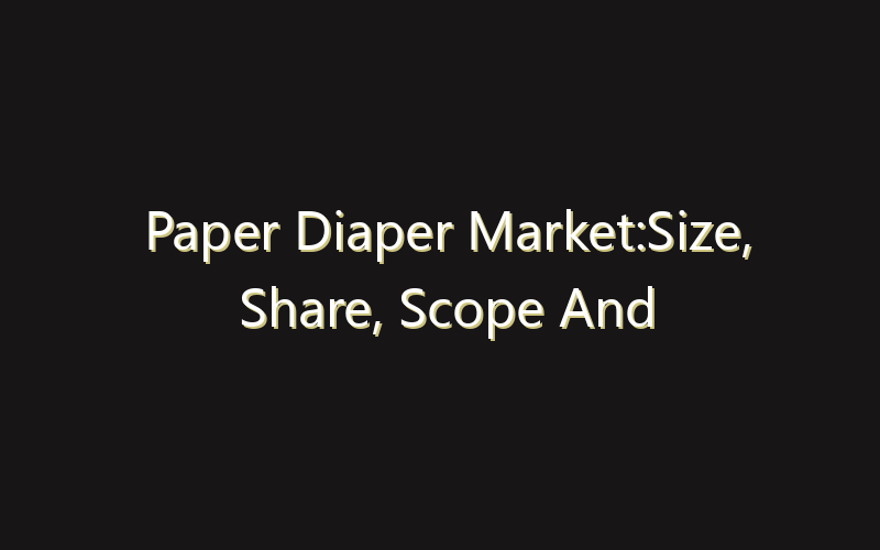 Paper Diaper Market:Size, Share, Scope And Forecast 2035