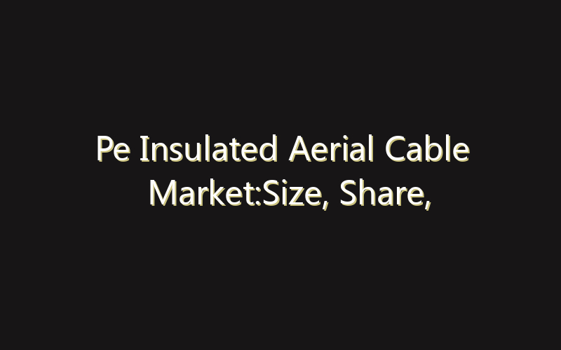 Pe Insulated Aerial Cable Market:Size, Share, Scope And Forecast 2035