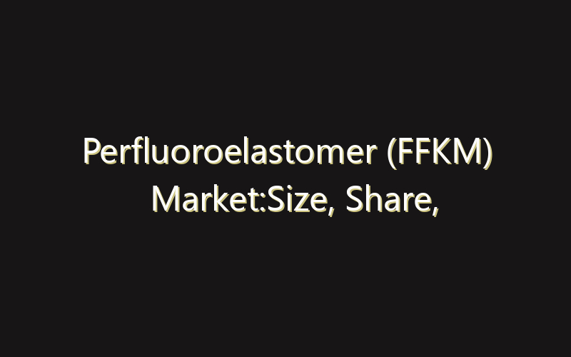 Perfluoroelastomer (FFKM) Market:Size, Share, Scope And Forecast 2035