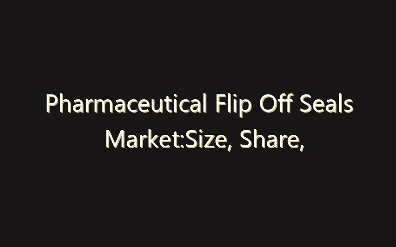 Pharmaceutical Flip Off Seals Market:Size, Share, Scope And Forecast 2035